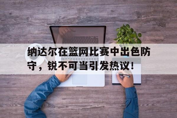 关于纳达尔在篮网比赛中出色防守，锐不可当引发热议！的信息