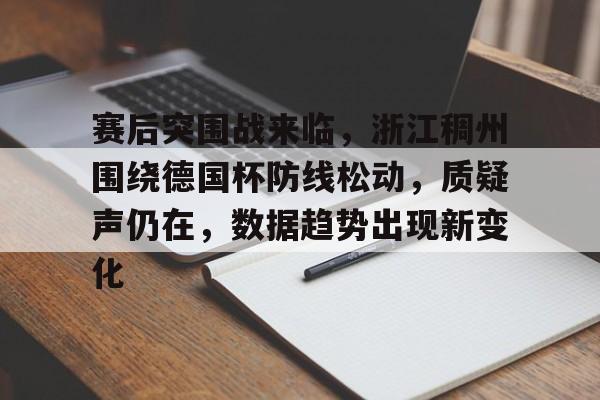关于赛后突围战来临，浙江稠州围绕德国杯防线松动，质疑声仍在，数据趋势出现新变化的信息爱游戏官网